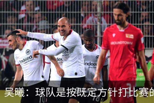 吴曦：球队是按既定方针打比赛的 希望能完成小组出线的首要目标